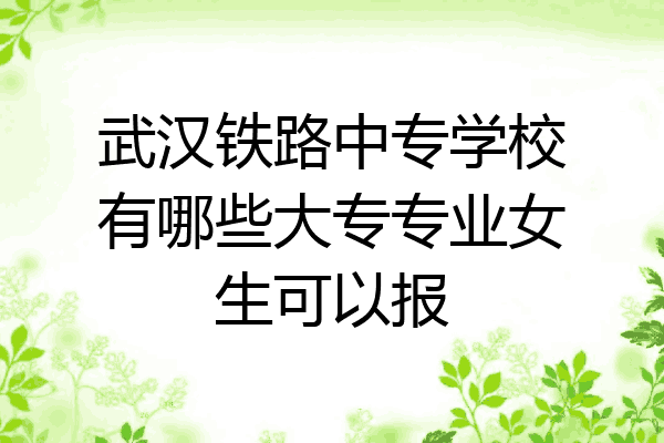 武汉铁路中专学校有哪些大专专业女生可以报
