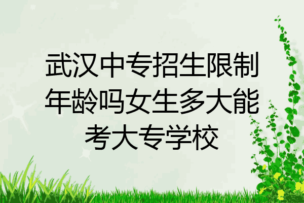 武汉中专招生限制年龄吗女生多大能考大专学校
