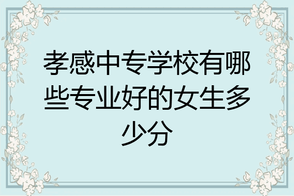 孝感中专学校有哪些专业好的女生多少分