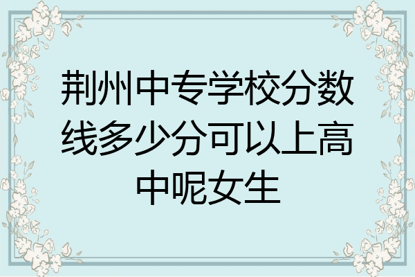 荆州中专学校分数线多少分可以上高中呢女生