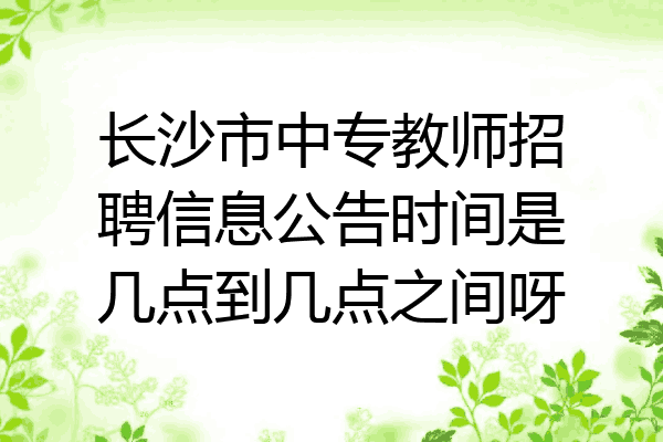 长沙市中专教师招聘信息公告时间是几点到几点之间呀