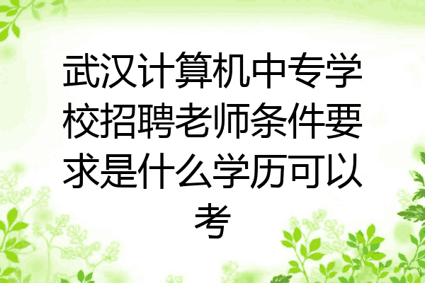 武汉计算机中专学校招聘老师条件要求是什么学历可以考