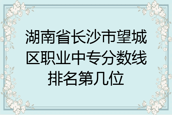 湖南省长沙市望城区职业中专分数线排名第几位