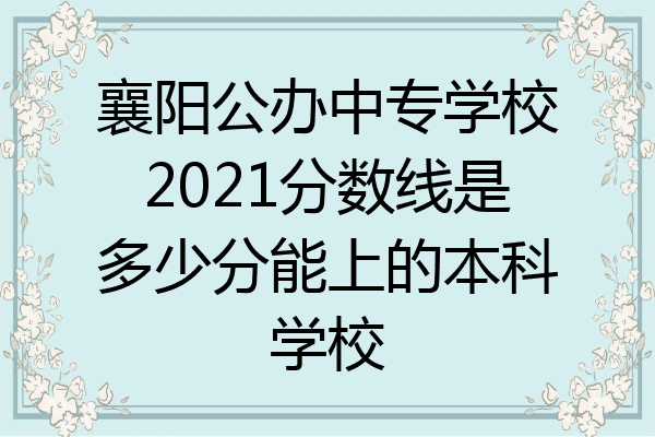 襄阳公办中专学校2021分数线是多少分能上的本科学校