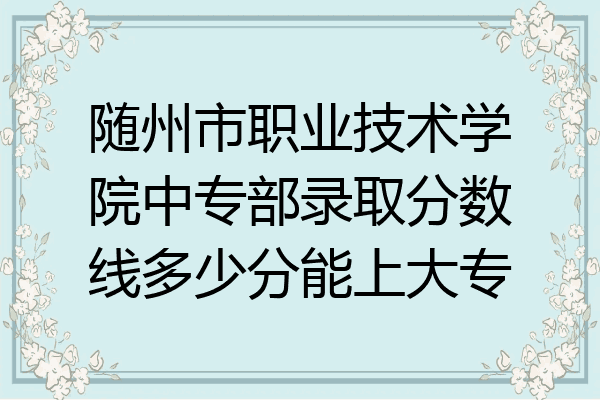 随州市职业技术学院中专部录取分数线多少分能上大专