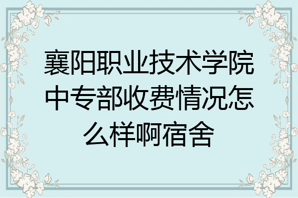 襄阳职业技术学院中专部收费情况怎么样啊宿舍