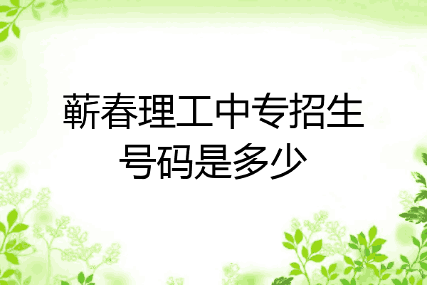 蕲春理工中专招生号码是多少