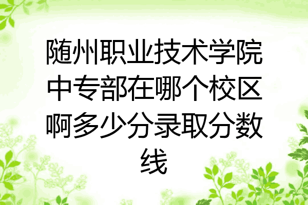 随州职业技术学院中专部在哪个校区啊多少分录取分数线