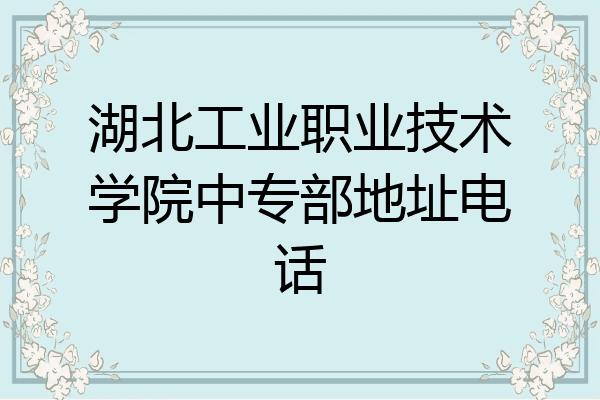 湖北工业职业技术学院中专部地址电话