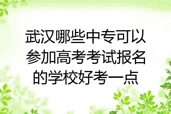 武汉哪些中专可以参加高考考试报名的学校好考一点