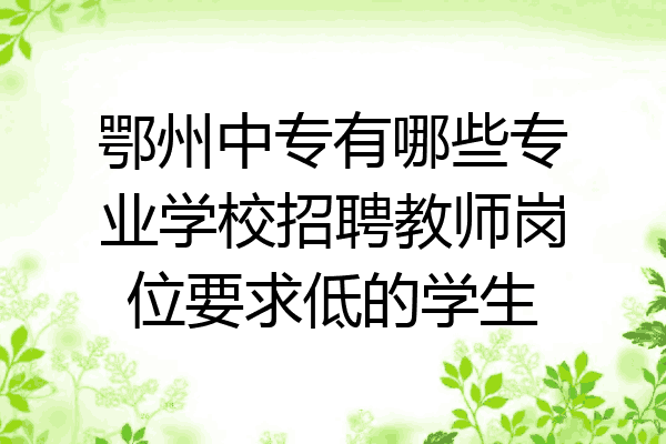 鄂州中专有哪些专业学校招聘教师岗位要求低的学生