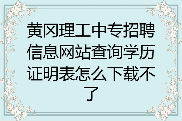 黄冈理工中专招聘信息网站查询学历证明表怎么下载不了