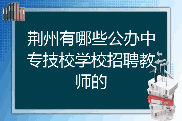 荆州有哪些公办中专技校学校招聘教师的
