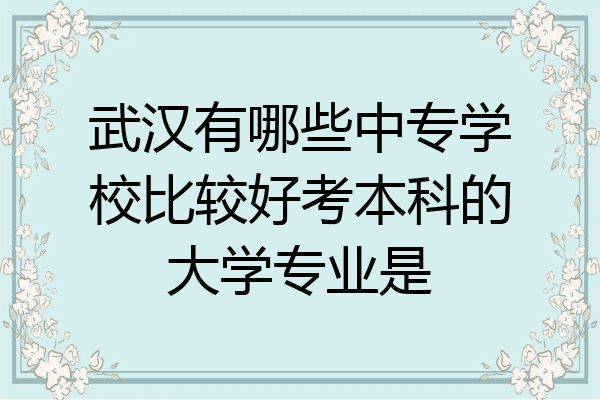 武汉有哪些中专学校比较好考本科的大学专业是