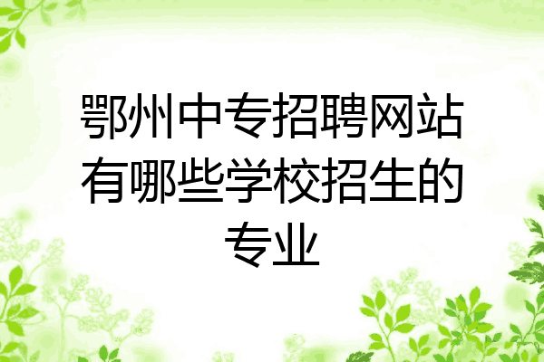 鄂州中专招聘网站有哪些学校招生的专业