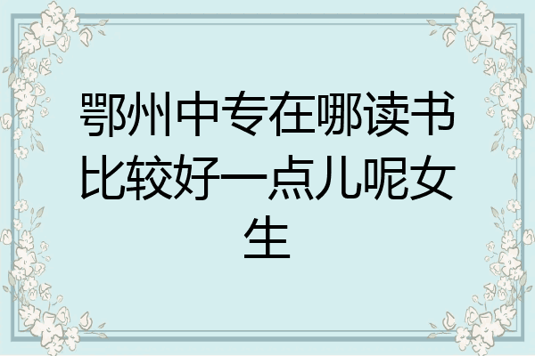 鄂州中专在哪读书比较好一点儿呢女生