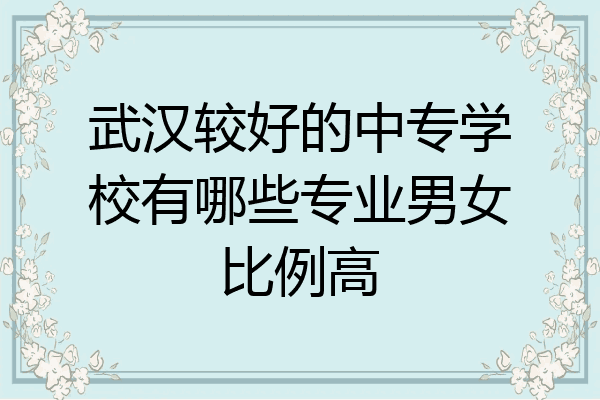 武汉较好的中专学校有哪些专业男女比例高