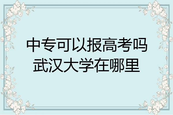 中专可以报高考吗武汉大学在哪里