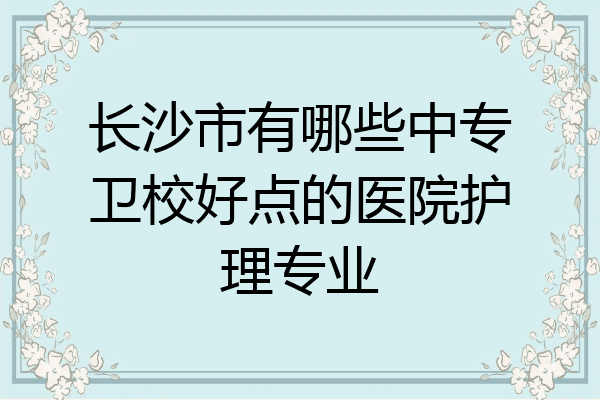 长沙市有哪些中专卫校好点的医院护理专业