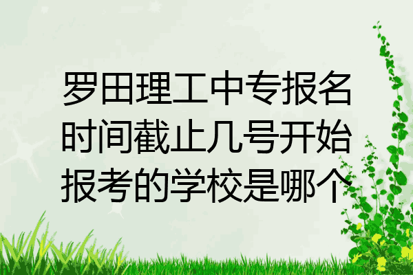 罗田理工中专报名时间截止几号开始报考的学校是哪个