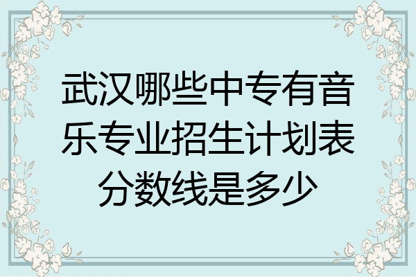 武汉哪些中专有音乐专业招生计划表分数线是多少