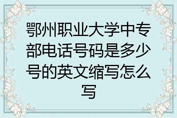 鄂州职业大学中专部电话号码是多少号的英文缩写怎么写
