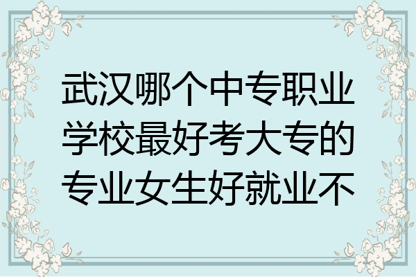 武汉哪个中专职业学校最好考大专的专业女生好就业不