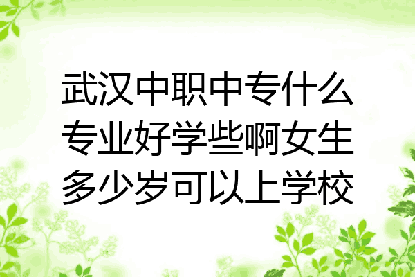 武汉中职中专什么专业好学些啊女生多少岁可以上学校