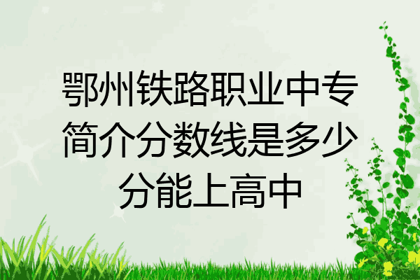 鄂州铁路职业中专简介分数线是多少分能上高中