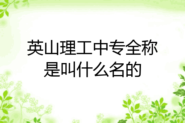英山理工中专全称是叫什么名的