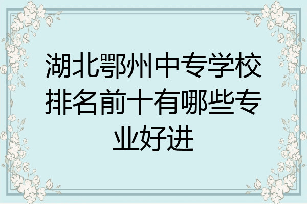 湖北鄂州中专学校排名前十有哪些专业好进
