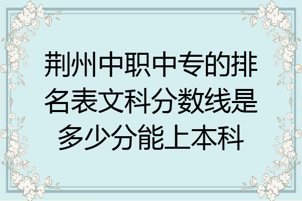 荆州中职中专的排名表文科分数线是多少分能上本科