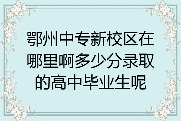 鄂州中专新校区在哪里啊多少分录取的高中毕业生呢