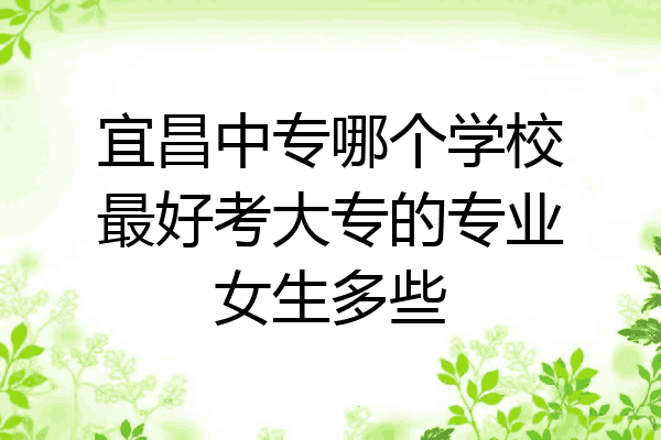 宜昌中专哪个学校最好考大专的专业女生多些