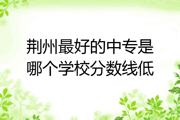 荆州最好的中专是哪个学校分数线低