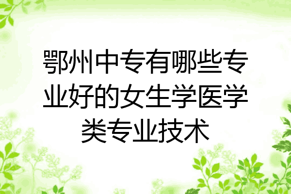 鄂州中专有哪些专业好的女生学医学类专业技术