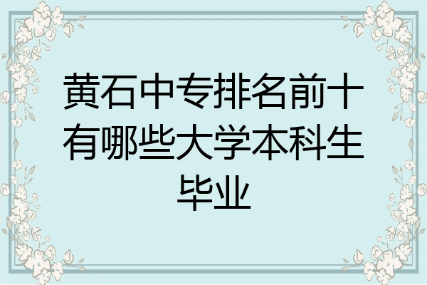 黄石中专排名前十有哪些大学本科生毕业