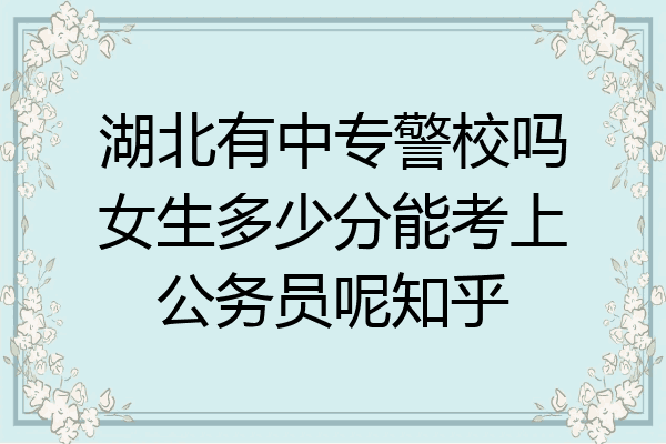 湖北有中专警校吗女生多少分能考上公务员呢知乎