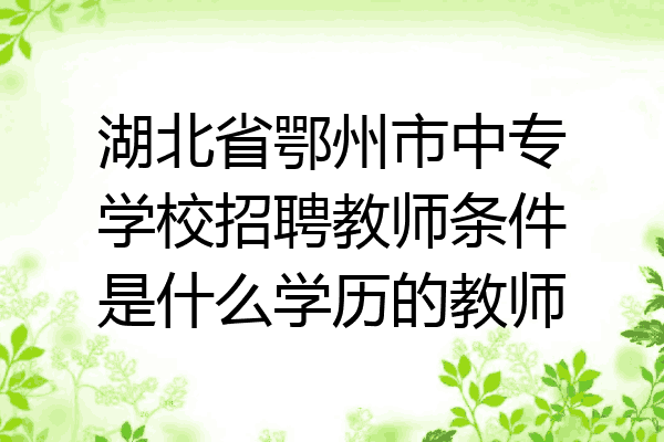 湖北省鄂州市中专学校招聘教师条件是什么学历的教师
