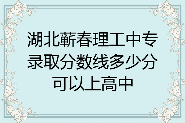 湖北蕲春理工中专录取分数线多少分可以上高中