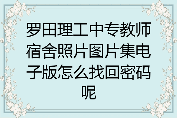 罗田理工中专教师宿舍照片图片集电子版怎么找回密码呢