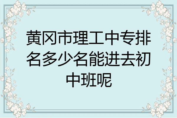 黄冈市理工中专排名多少名能进去初中班呢