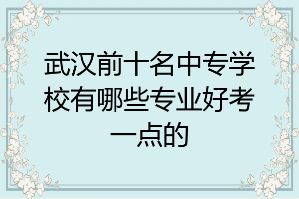 武汉前十名中专学校有哪些专业好考一点的