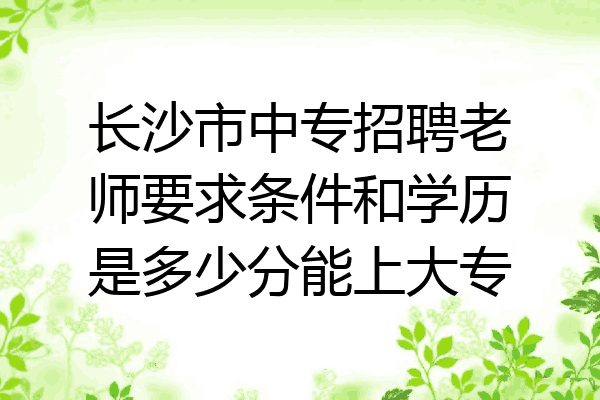 长沙市中专招聘老师要求条件和学历是多少分能上大专