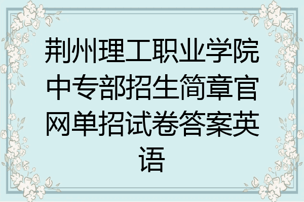 荆州理工职业学院中专部招生简章官网单招试卷答案英语