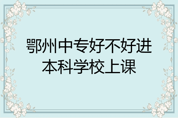 鄂州中专好不好进本科学校上课