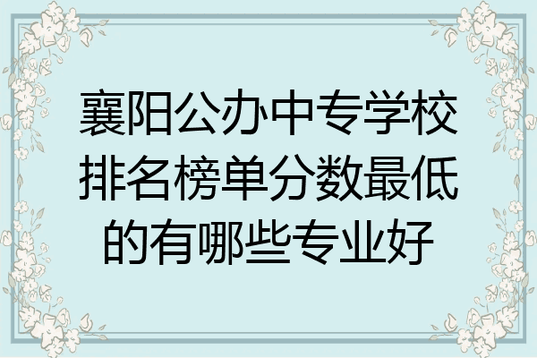 襄阳公办中专学校排名榜单分数最低的有哪些专业好
