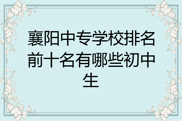 襄阳中专学校排名前十名有哪些初中生