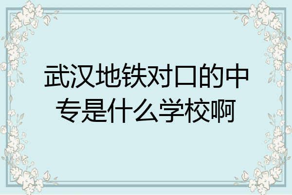 武汉地铁对口的中专是什么学校啊