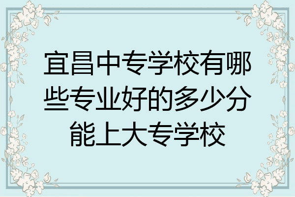 宜昌中专学校有哪些专业好的多少分能上大专学校